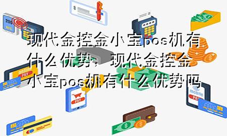 现代金控金小宝pos机有什么优势，现代金控金小宝pos机有什么优势吗