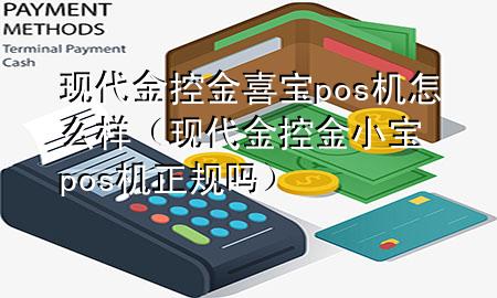 现代金控金喜宝pos机怎么样（现代金控金小宝pos机正规吗）