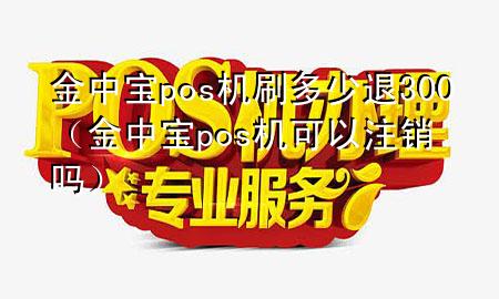 金中宝pos机刷多少退300（金中宝pos机可以注销吗）
