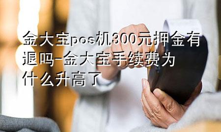 金大宝pos机300元押金有退吗-金大宝手续费为什么升高了