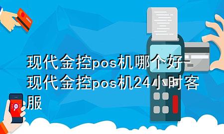 现代金控pos机哪个好-现代金控pos机24小时客服