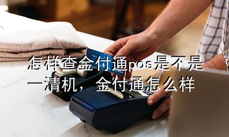 怎样查金付通pos是不是一清机，金付通怎么样