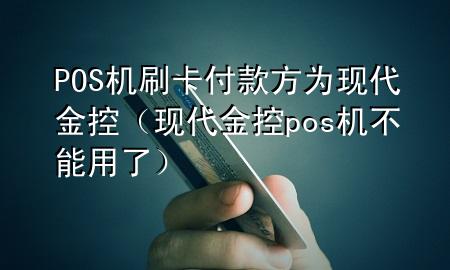 POS机刷卡付款方为现代金控（现代金控pos机不能用了）