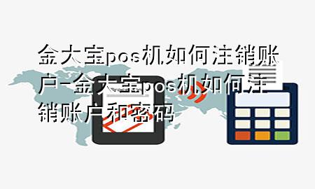 金大宝pos机如何注销账户-金大宝pos机如何注销账户和密码