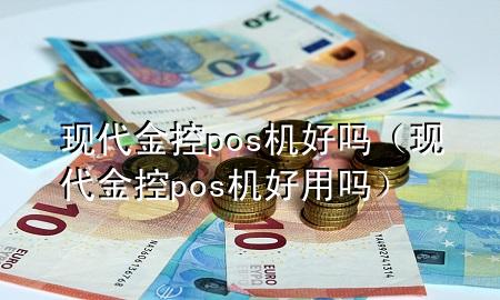 现代金控pos机好吗(现代金控pos机好用吗)