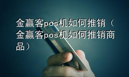 金赢客pos机如何推销（金赢客pos机如何推销商品）