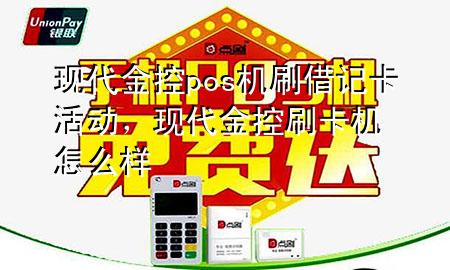 现代金控pos机刷借记卡活动，现代金控刷卡机怎么样