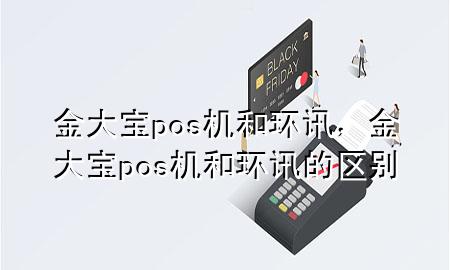 金大宝pos机和环讯,金大宝pos机和环讯的区别