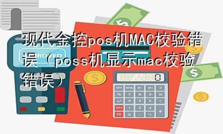 现代金控pos机MAC校验错误（poss机显示mac校验错误）