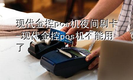 现代金控pos机夜间刷卡-现代金控pos机不能用了
