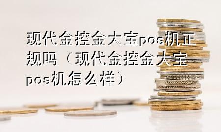 现代金控金大宝pos机正规吗(现代金控金大宝pos机怎么样)