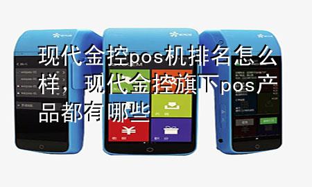 现代金控pos机排名怎么样，现代金控旗下pos产品都有哪些