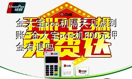 金大宝pos机隔天几点到账-金大宝pos机300元押金有退吗