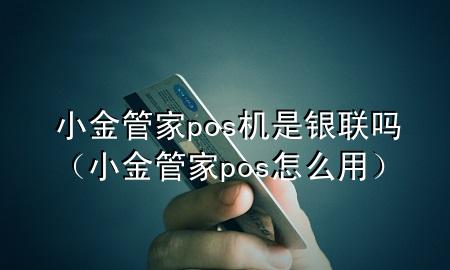 小金管家pos机是银联吗（小金管家pos怎么用）