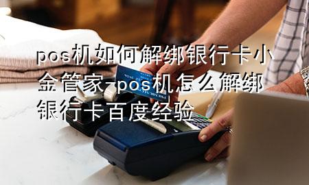 pos机如何解绑银行卡小金管家-pos机怎么解绑银行卡百度经验