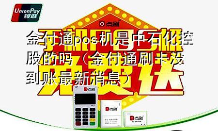 金付通pos机是中石化控股的吗（金付通刷卡没到账最新消息）