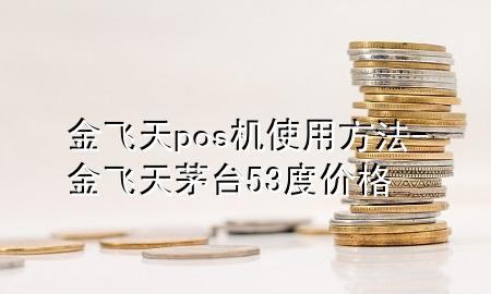 金飞天pos机使用方法-金飞天茅台53度价格