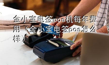 金小宝电签pos机每年费用（金小宝电签pos怎么样）
