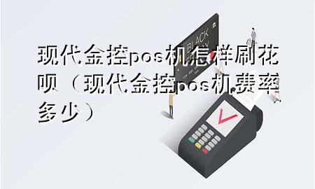 现代金控pos机怎样刷花呗（现代金控pos机费率多少）