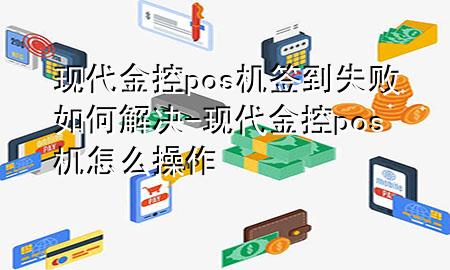 现代金控pos机签到失败如何解决-现代金控pos机怎么操作