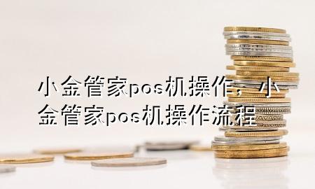 小金管家pos机操作，小金管家pos机操作流程