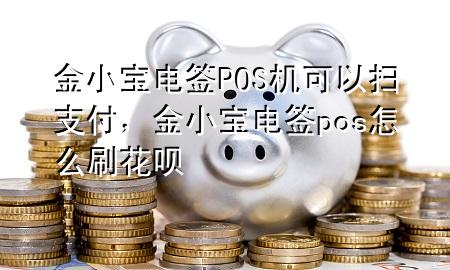 金小宝电签POS机可以扫支付，金小宝电签pos怎么刷花呗