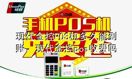 现代金控POS机多久能到账，现代金控pos收费吗