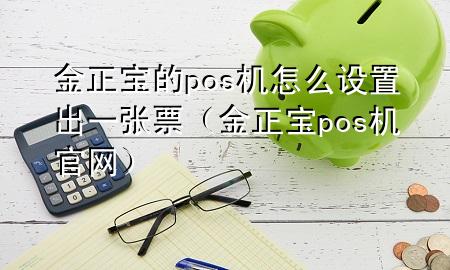金正宝的pos机怎么设置出一张票（金正宝pos机官网）