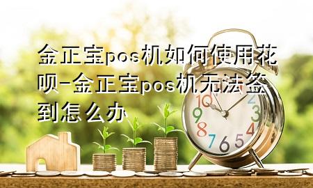 金正宝pos机如何使用花呗-金正宝pos机无法签到怎么办