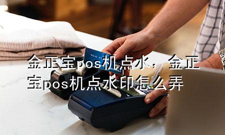 金正宝pos机点水，金正宝pos机点水印怎么弄