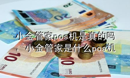 小金管家pos机是真的吗，小金管家是什么pos机