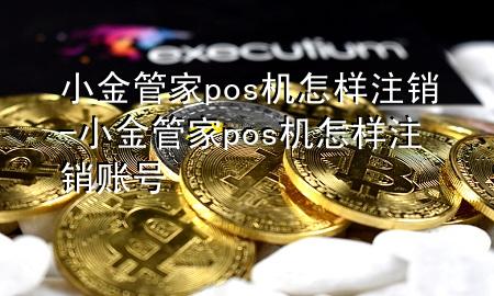 小金管家pos机怎样注销-小金管家pos机怎样注销账号