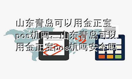 山东青岛可以用金正宝pos机吗,山东青岛可以用金正宝pos机吗安全吗