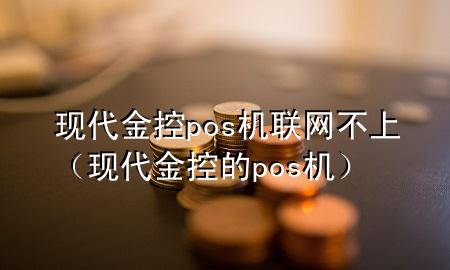 现代金控pos机联网不上（现代金控的pos机）