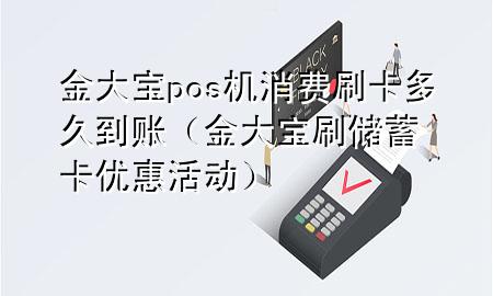 金大宝pos机消费刷卡多久到账（金大宝刷储蓄卡优惠活动）