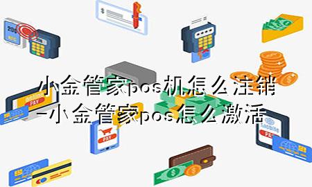小金管家pos机怎么注销-小金管家pos怎么激活