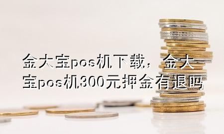 金大宝pos机下载，金大宝pos机300元押金有退吗