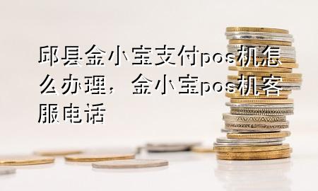 邱县金小宝支付pos机怎么办理，金小宝pos机客服电话