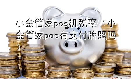 小金管家pos机税率(小金管家pos有支付牌照吗)