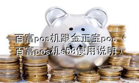 百富pos机跟金正宝pos（百富pos机s58使用说明）