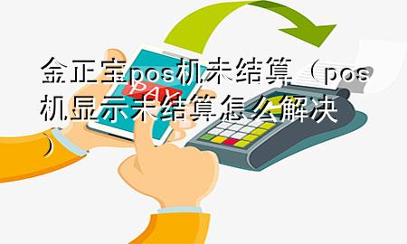 金正宝pos机未结算（pos机显示未结算怎么解决）
