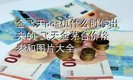 金飞天pos机什么时候出来的-飞天金茅台价格表和图片大全