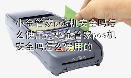 小金管家pos机安全吗怎么使用，小金管家pos机安全吗怎么使用的