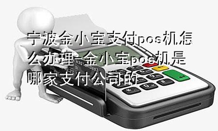 宁波金小宝支付pos机怎么办理-金小宝pos机是哪家支付公司的