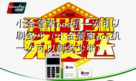 小金管家pos机一次可以刷多少(小金管家pos机一次可以刷多少张)