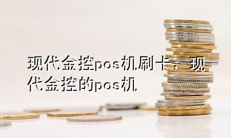 现代金控pos机刷卡，现代金控的pos机