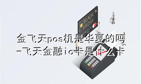 金飞天pos机是华夏的吗-飞天金融ic卡是什么卡
