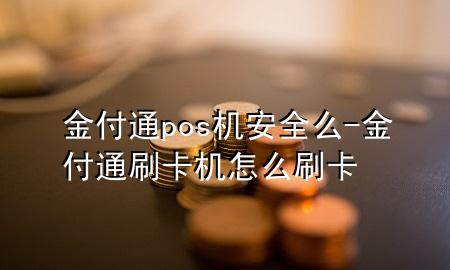 金付通pos机安全么-金付通刷卡机怎么刷卡