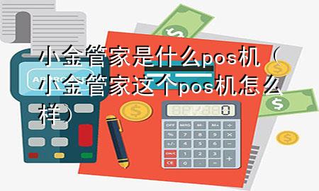 小金管家是什么pos机(小金管家这个pos机怎么样)