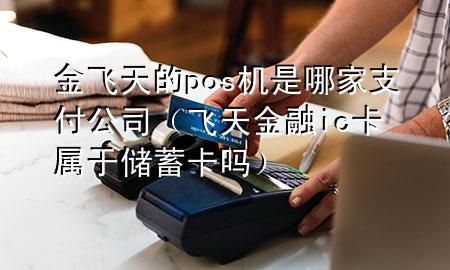 金飞天的pos机是哪家支付公司(飞天金融ic卡属于储蓄卡吗)